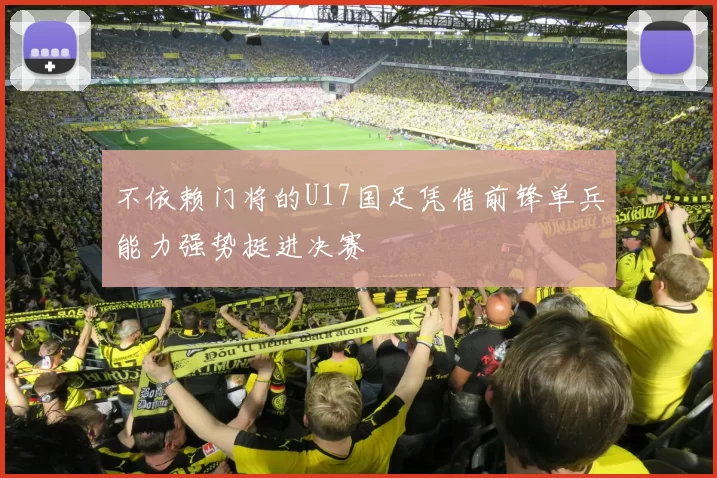 不依赖门将的U17国足凭借前锋单兵能力强势挺进决赛