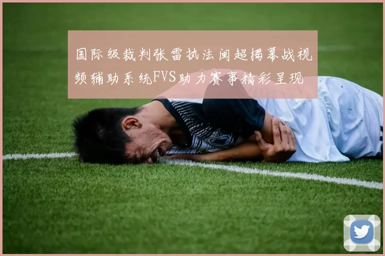 国际级裁判张雷执法闽超揭幕战视频辅助系统FVS助力赛事精彩呈现