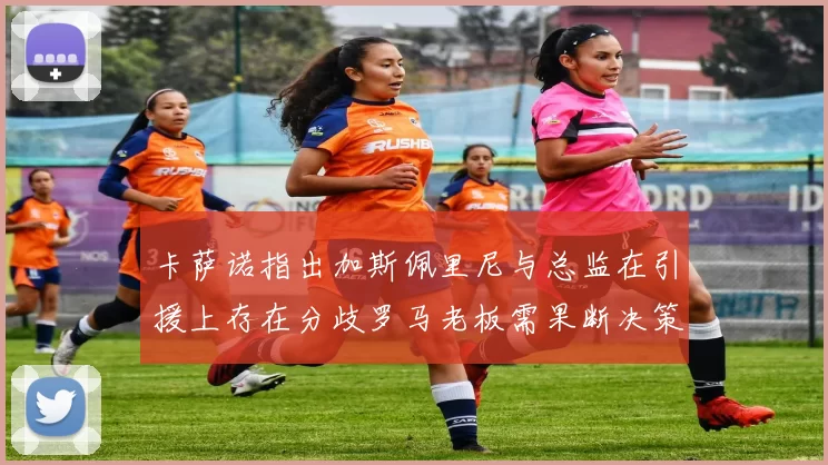 卡萨诺指出加斯佩里尼与总监在引援上存在分歧罗马老板需果断决策