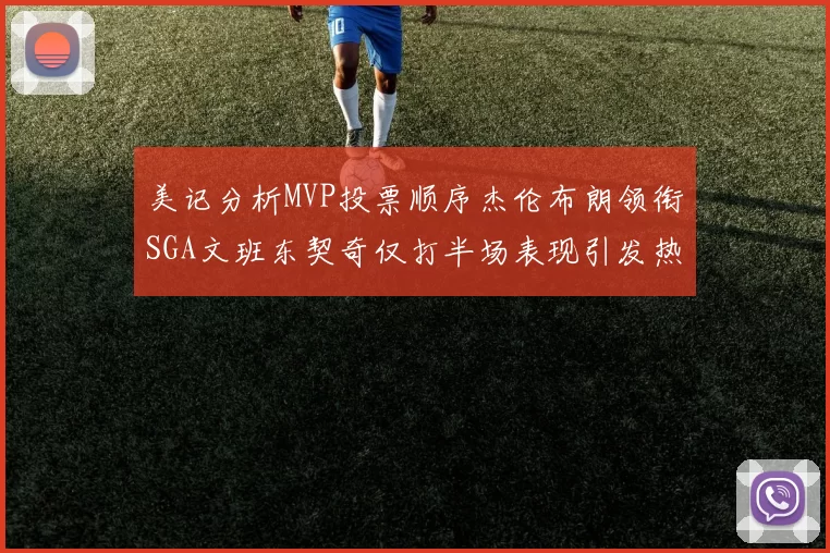 美记分析MVP投票顺序杰伦布朗领衔SGA文班东契奇仅打半场表现引发热议