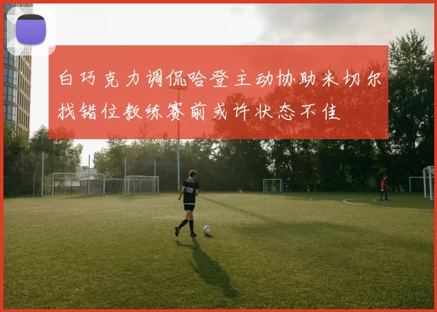 白巧克力调侃哈登主动协助米切尔找错位教练赛前或许状态不佳