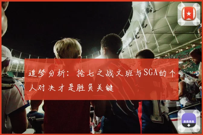 追梦分析：抢七之战文班与SGA的个人对决才是胜负关键