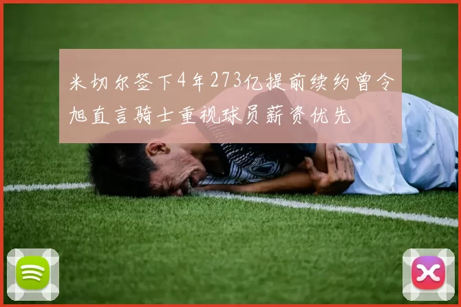 米切尔签下4年273亿提前续约曾令旭直言骑士重视球员薪资优先