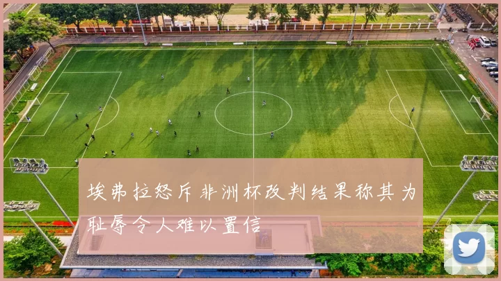 埃弗拉怒斥非洲杯改判结果称其为耻辱令人难以置信