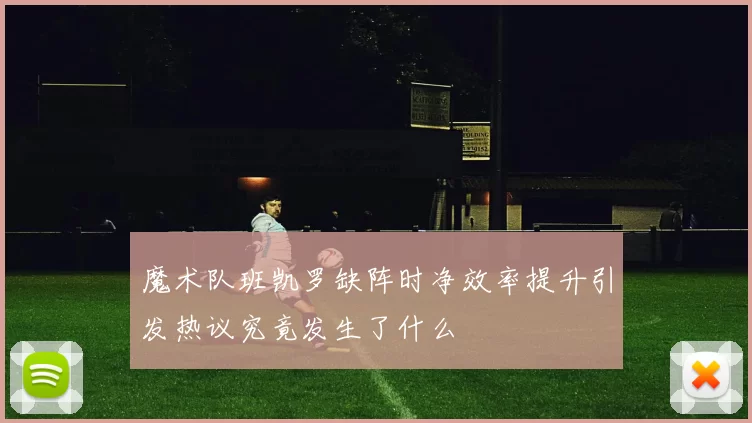 魔术队班凯罗缺阵时净效率提升引发热议究竟发生了什么