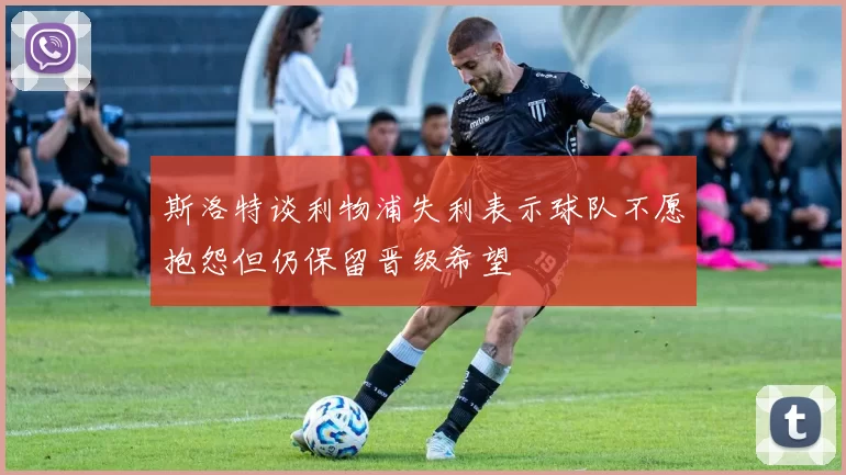 斯洛特谈利物浦失利表示球队不愿抱怨但仍保留晋级希望