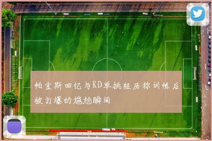 帕金斯回忆与KD单挑经历称训练后被打爆的尴尬瞬间