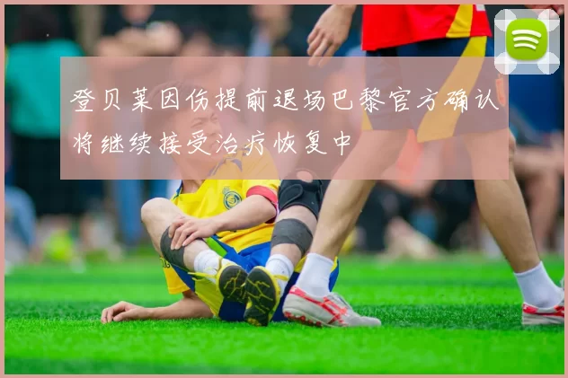 登贝莱因伤提前退场巴黎官方确认将继续接受治疗恢复中