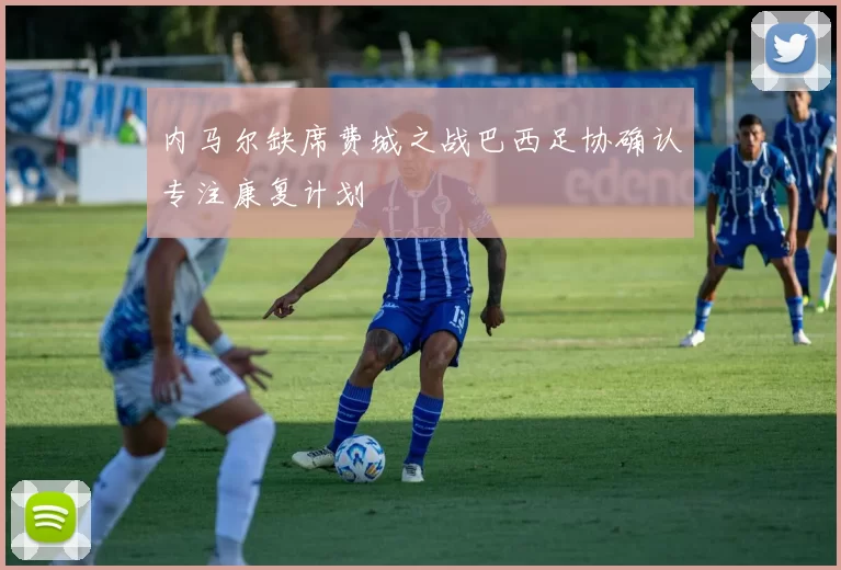内马尔缺席费城之战巴西足协确认专注康复计划