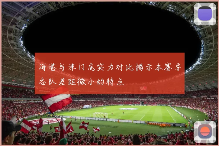 海港与津门虎实力对比揭示本赛季各队差距微小的特点