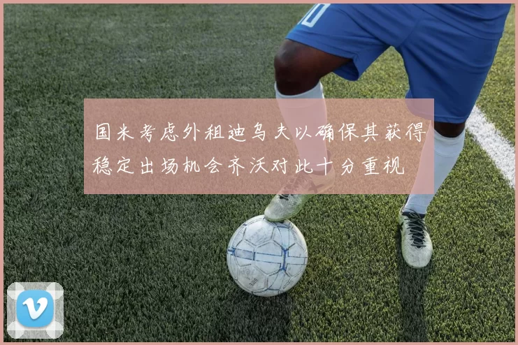 国米考虑外租迪乌夫以确保其获得稳定出场机会齐沃对此十分重视