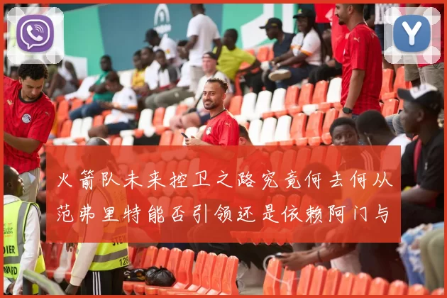 火箭队未来控卫之路究竟何去何从范弗里特能否引领还是依赖阿门与谢泼德