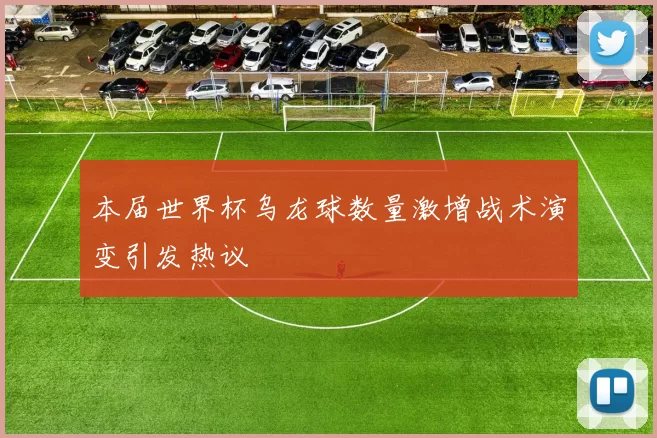 本届世界杯乌龙球数量激增战术演变引发热议