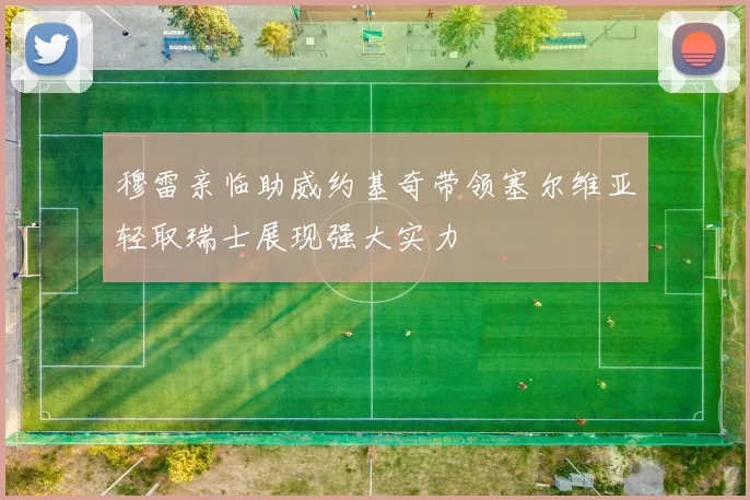 穆雷亲临助威约基奇带领塞尔维亚轻取瑞士展现强大实力