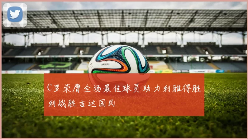 C罗荣膺全场最佳球员助力利雅得胜利战胜吉达国民