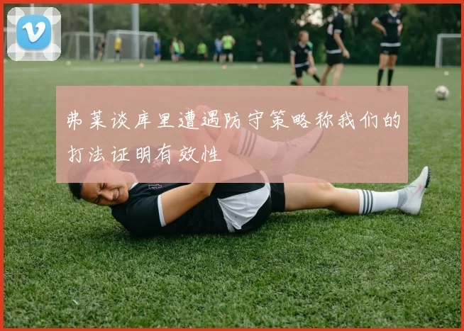 弗莱谈库里遭遇防守策略称我们的打法证明有效性