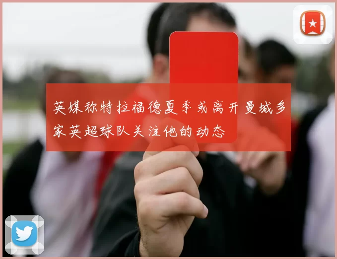 英媒称特拉福德夏季或离开曼城多家英超球队关注他的动态