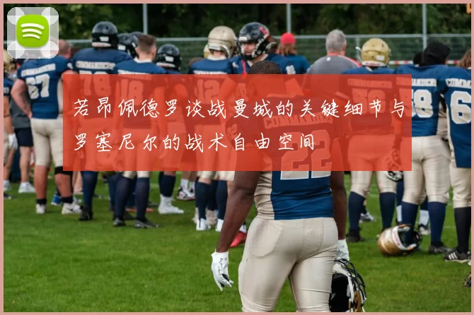 若昂佩德罗谈战曼城的关键细节与罗塞尼尔的战术自由空间