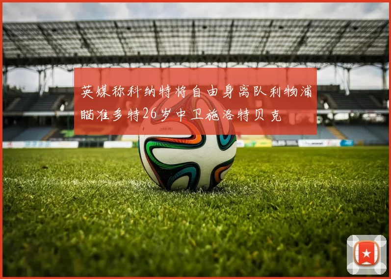 英媒称科纳特将自由身离队利物浦瞄准多特26岁中卫施洛特贝克