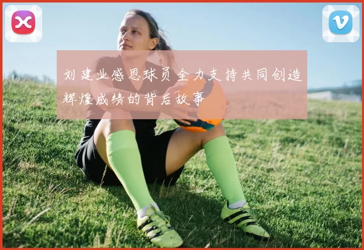刘建业感恩球员全力支持共同创造辉煌成绩的背后故事