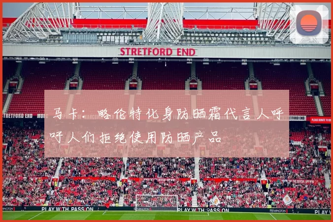 马卡：略伦特化身防晒霜代言人呼吁人们拒绝使用防晒产品